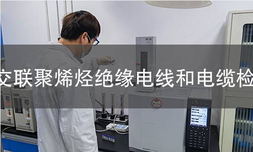 交聯(lián)聚烯烴絕緣電線和電纜檢測(cè)