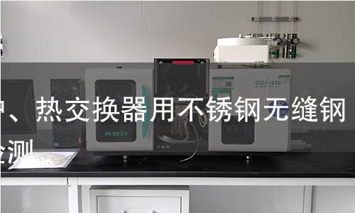 鍋爐、熱交換器用不銹鋼無(wú)縫鋼管檢測(cè)